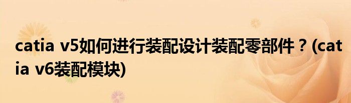 catia v5如何進(jìn)行裝配設(shè)計(jì)裝配零部件？(catia v6裝配模塊)
