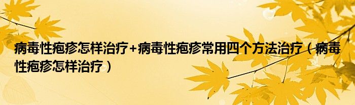 病毒性皰疹怎樣治療+病毒性皰疹常用四個方法治療（病毒性皰疹怎樣治療）