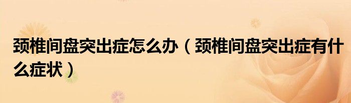 頸椎間盤(pán)突出癥怎么辦（頸椎間盤(pán)突出癥有什么癥狀）
