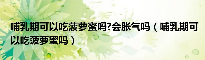 哺乳期可以吃菠蘿蜜嗎?會(huì)脹氣嗎（哺乳期可以吃菠蘿蜜嗎）