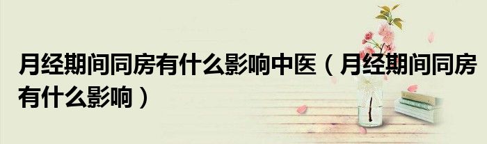 月經期間同房有什么影響中醫(yī)（月經期間同房有什么影響）
